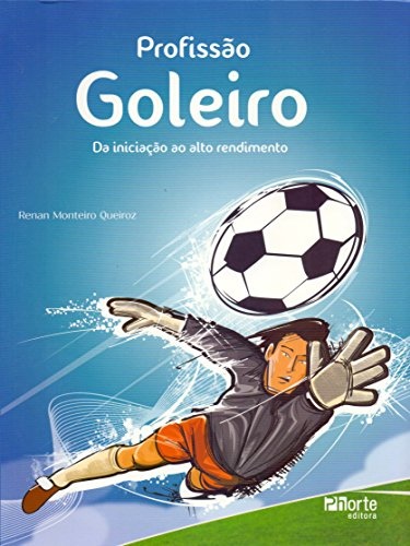 Profissão Goleiro. Da Iniciação Ao Alto Rendimento