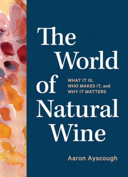 The World of Natural Wine : What It Is, Who Makes It, and Why It Matters