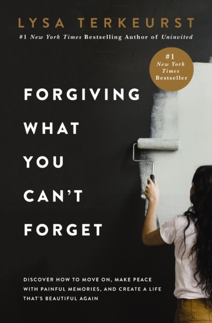 Forgiving What You Can't Forget : Discover How to Move On, Make Peace with Painful Memories, and Create a Life That’s Beautiful Again