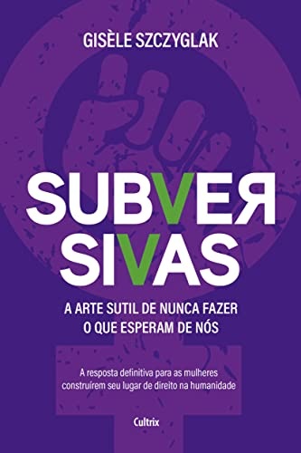 Subversivas: Arte Sutil De Nunca Fazer O Que Esperam De Nós