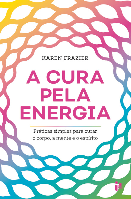 A Cura Pela Energia:Práticas Simples Para Curar O Corpo, A Mente E O Espírito