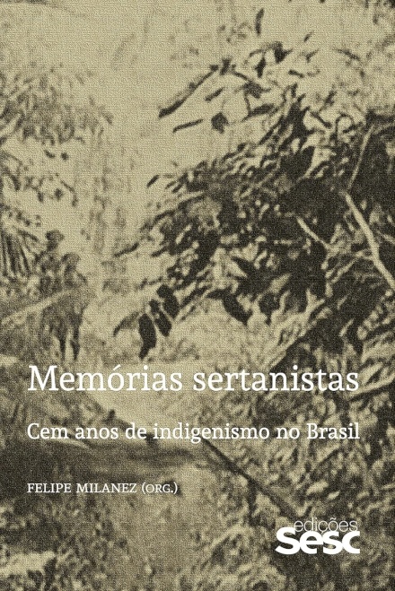 Memórias Sertanistas: Cem Anos De Indigenismo No Brasil